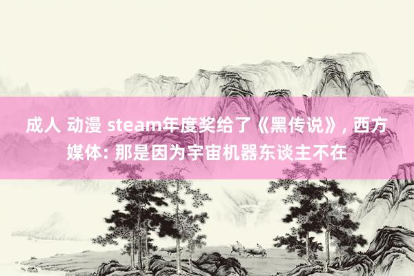 成人 动漫 steam年度奖给了《黑传说》， 西方媒体: 那是因为宇宙机器东谈主不在