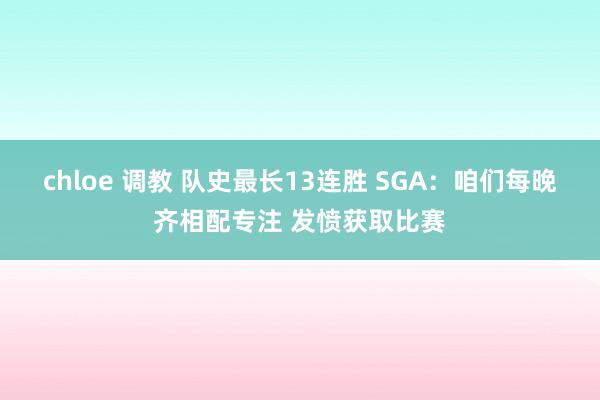 chloe 调教 队史最长13连胜 SGA：咱们每晚齐相配专注 发愤获取比赛