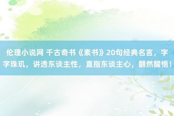 伦理小说网 千古奇书《素书》20句经典名言，字字珠玑，讲透东谈主性，直指东谈主心，翻然醒悟！