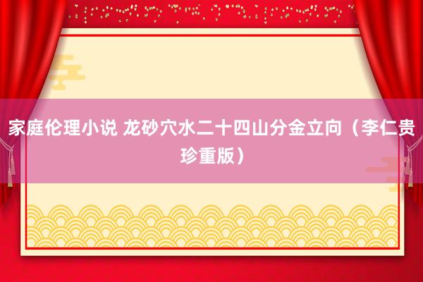 家庭伦理小说 龙砂穴水二十四山分金立向（李仁贵珍重版）