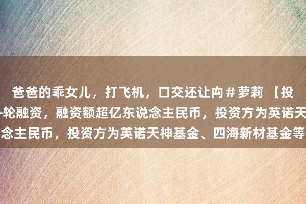 爸爸的乖女儿，打飞机，口交还让禸＃萝莉 【投融资动态】什方科技A+轮融资，融资额超亿东说念主民币，投资方为英诺天神基金、四海新材基金等