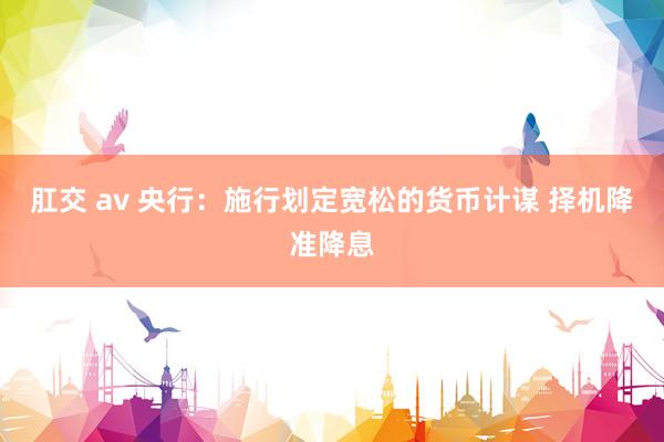 肛交 av 央行:施行划定宽松的货币计谋 择机降准降息