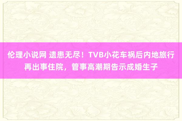 伦理小说网 遗患无尽！TVB小花车祸后内地旅行再出事住院，管事高潮期告示成婚生子