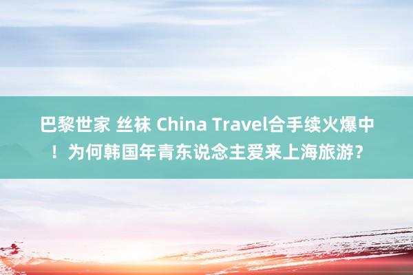 巴黎世家 丝袜 China Travel合手续火爆中！为何韩国年青东说念主爱来上海旅游？