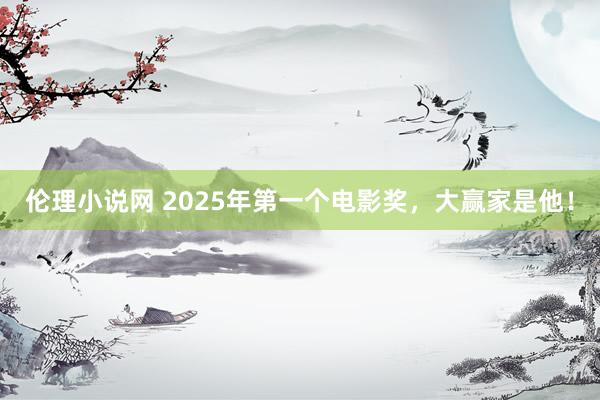 伦理小说网 2025年第一个电影奖，大赢家是他！