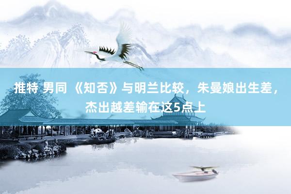 推特 男同 《知否》与明兰比较，朱曼娘出生差，杰出越差输在这5点上
