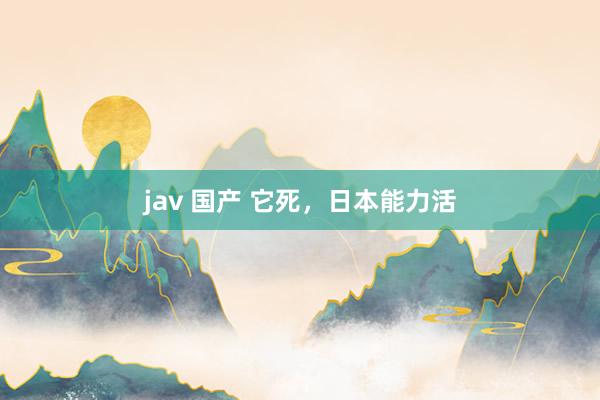 jav 国产 它死，日本能力活