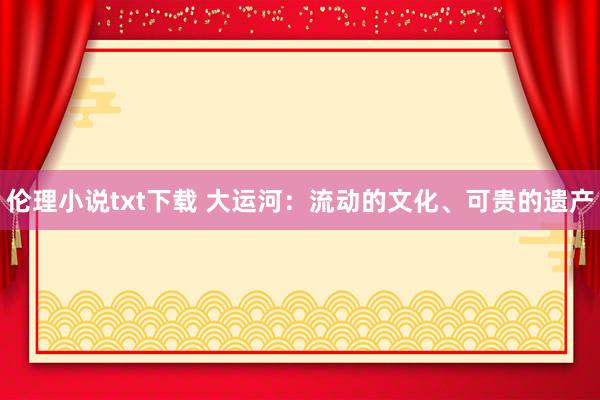 伦理小说txt下载 大运河：流动的文化、可贵的遗产