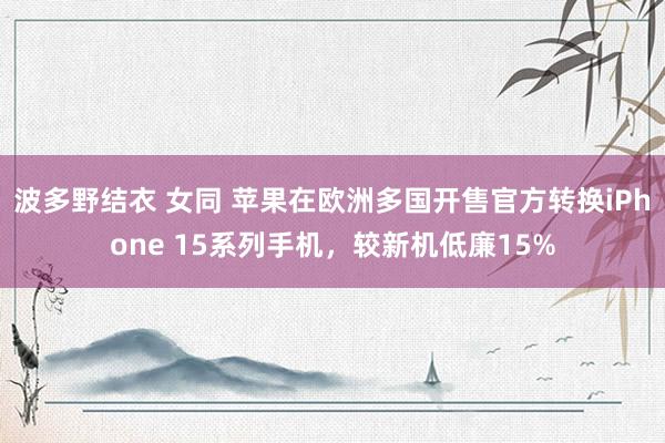 波多野结衣 女同 苹果在欧洲多国开售官方转换iPhone 15系列手机，较新机低廉15%