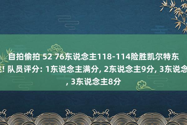 自拍偷拍 52 76东说念主118-114险胜凯尔特东说念主! 队员评分: 1东说念主满分， 2东说念主9分， 3东说念主8分