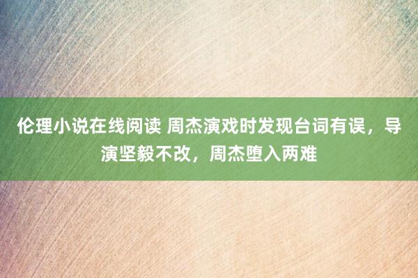 伦理小说在线阅读 周杰演戏时发现台词有误，导演坚毅不改，周杰堕入两难