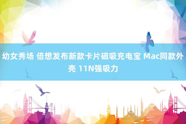 幼女秀场 倍想发布新款卡片磁吸充电宝 Mac同款外壳 11N强吸力