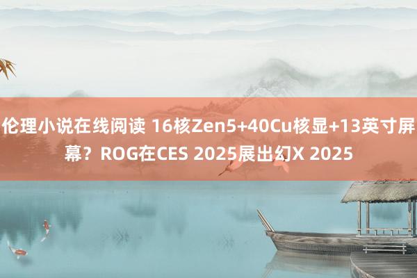 伦理小说在线阅读 16核Zen5+40Cu核显+13英寸屏幕？ROG在CES 2025展出幻X 2025