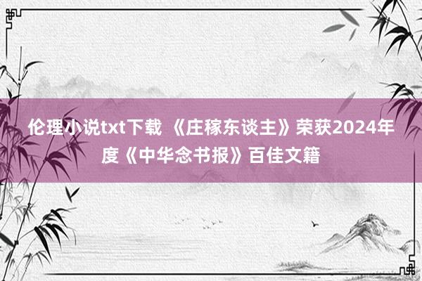 伦理小说txt下载 《庄稼东谈主》荣获2024年度《中华念书报》百佳文籍