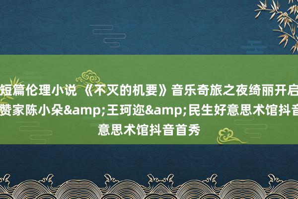 短篇伦理小说 《不灭的机要》音乐奇旅之夜绮丽开启——称赞家陈小朵&王珂迩&民生好意思术馆抖音首秀