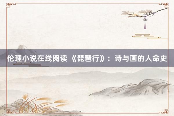 伦理小说在线阅读 《琵琶行》：诗与画的人命史