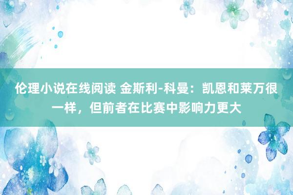 伦理小说在线阅读 金斯利-科曼：凯恩和莱万很一样，但前者在比赛中影响力更大