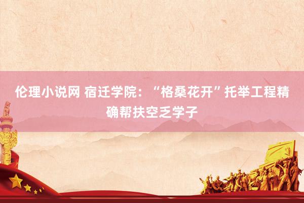 伦理小说网 宿迁学院：“格桑花开”托举工程精确帮扶空乏学子