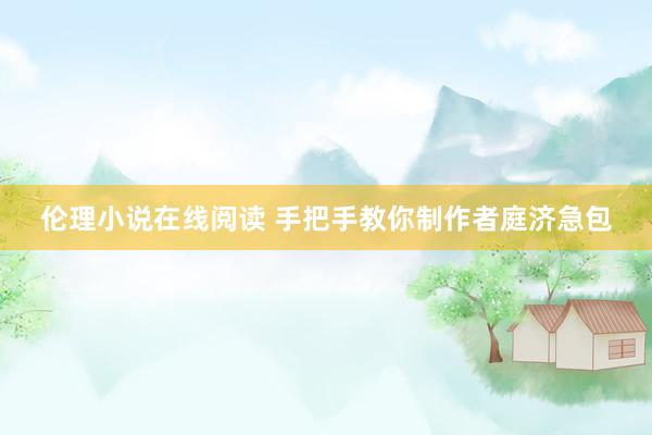 伦理小说在线阅读 手把手教你制作者庭济急包