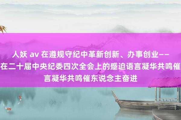 人妖 av 在遵规守纪中革新创新、办事创业——习近平总布告在二十届中央纪委四次全会上的蹙迫语言凝华共鸣催东说念主奋进