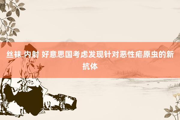 丝袜 内射 好意思国考虑发现针对恶性疟原虫的新抗体