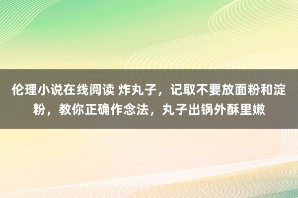 伦理小说在线阅读 炸丸子，记取不要放面粉和淀粉，教你正确作念法，丸子出锅外酥里嫩