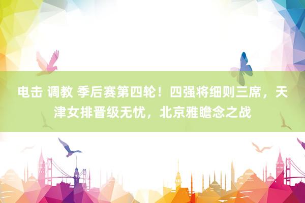 电击 调教 季后赛第四轮！四强将细则三席，天津女排晋级无忧，北京雅瞻念之战