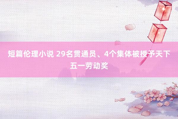 短篇伦理小说 29名贯通员、4个集体被授予天下五一劳动奖