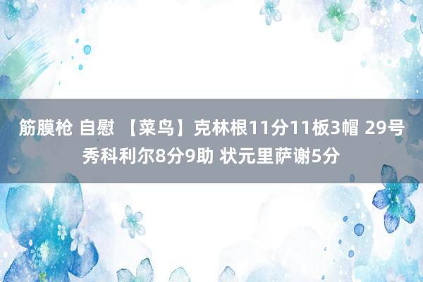 筋膜枪 自慰 【菜鸟】克林根11分11板3帽 29号秀科利尔8分9助 状元里萨谢5分