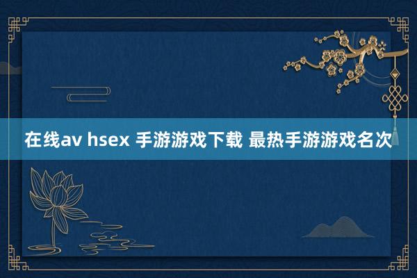 在线av hsex 手游游戏下载 最热手游游戏名次