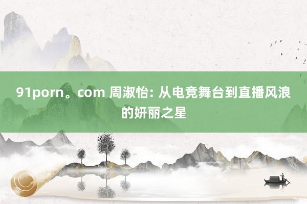91porn。com 周淑怡: 从电竞舞台到直播风浪的妍丽之星