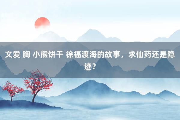 文爱 胸 小熊饼干 徐福渡海的故事，求仙药还是隐迹？
