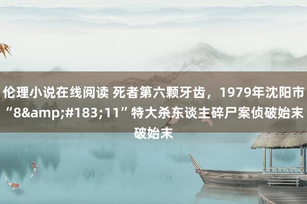 伦理小说在线阅读 死者第六颗牙齿，1979年沈阳市“8&#183;11”特大杀东谈主碎尸案侦破始末
