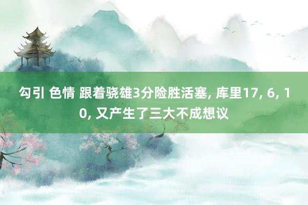 勾引 色情 跟着骁雄3分险胜活塞， 库里17， 6， 10， 又产生了三大不成想议
