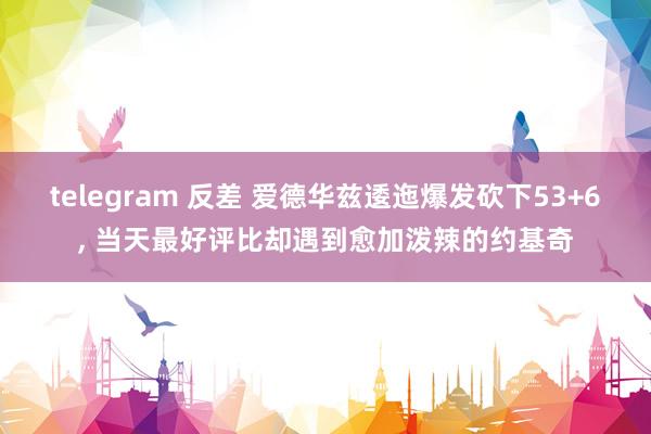 telegram 反差 爱德华兹逶迤爆发砍下53+6， 当天最好评比却遇到愈加泼辣的约基奇