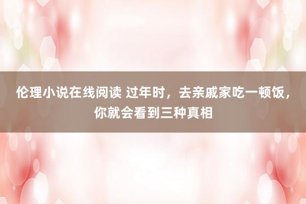 伦理小说在线阅读 过年时，去亲戚家吃一顿饭，你就会看到三种真相