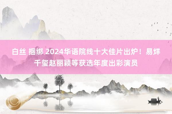 白丝 捆绑 2024华语院线十大佳片出炉！易烊千玺赵丽颖等获选年度出彩演员