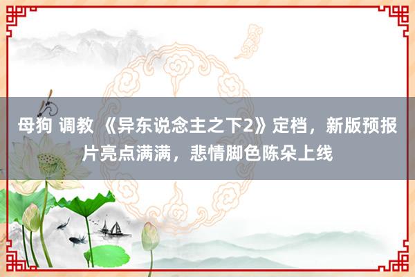 母狗 调教 《异东说念主之下2》定档，新版预报片亮点满满，悲情脚色陈朵上线