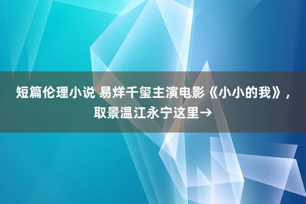 短篇伦理小说 易烊千玺主演电影《小小的我》，取景温江永宁这里→