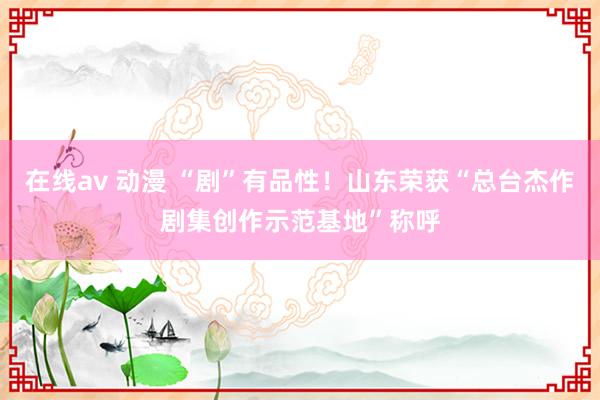 在线av 动漫 “剧”有品性！山东荣获“总台杰作剧集创作示范基地”称呼