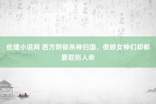 伦理小说网 西方阴郁杀神归国，傲娇女神们却都要取别人命