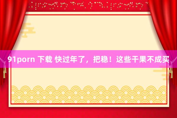 91porn 下载 快过年了，把稳！这些干果不成买