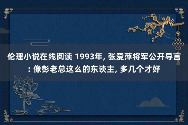伦理小说在线阅读 1993年， 张爱萍将军公开导言: 像彭老总这么的东谈主， 多几个才好