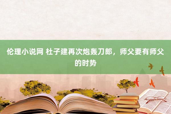 伦理小说网 杜子建再次炮轰刀郎，师父要有师父的时势