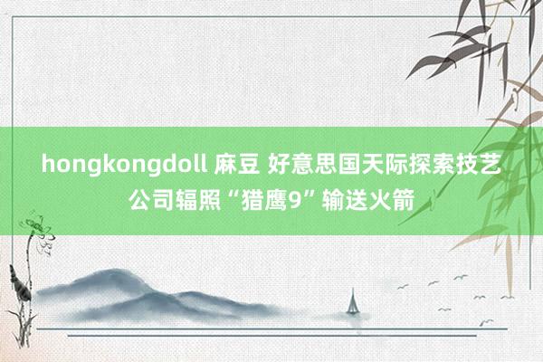 hongkongdoll 麻豆 好意思国天际探索技艺公司辐照“猎鹰9”输送火箭