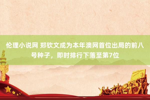 伦理小说网 郑钦文成为本年澳网首位出局的前八号种子，即时排行下落至第7位