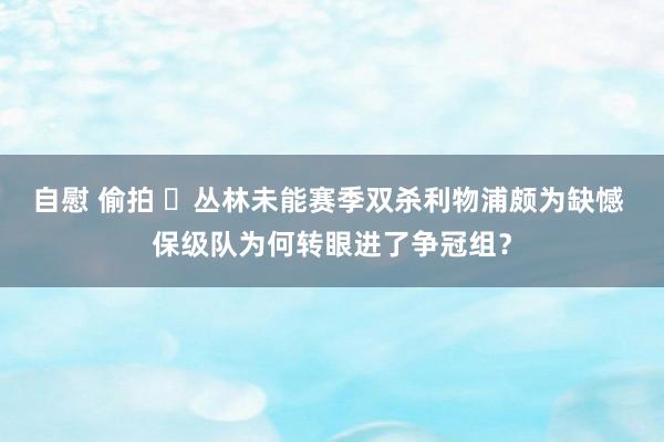 自慰 偷拍 ​丛林未能赛季双杀利物浦颇为缺憾 保级队为何转眼进了争冠组？