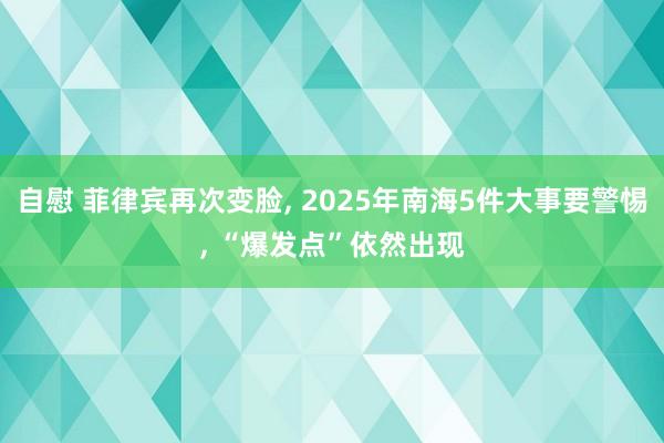 自慰 菲律宾再次变脸， 2025年南海5件大事要警惕， “爆发点”依然出现