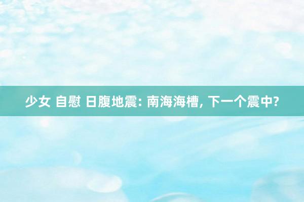 少女 自慰 日腹地震: 南海海槽， 下一个震中?
