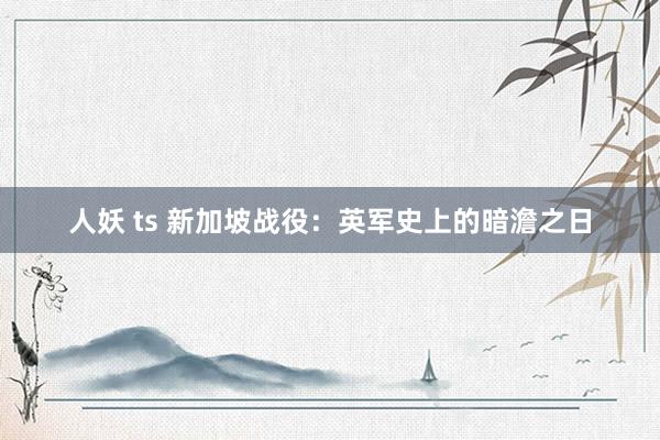 人妖 ts 新加坡战役：英军史上的暗澹之日